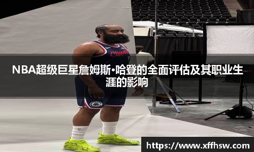 NBA超级巨星詹姆斯·哈登的全面评估及其职业生涯的影响