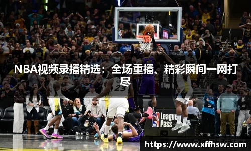 NBA视频录播精选：全场重播、精彩瞬间一网打尽