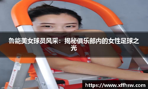 鲁能美女球员风采：揭秘俱乐部内的女性足球之光